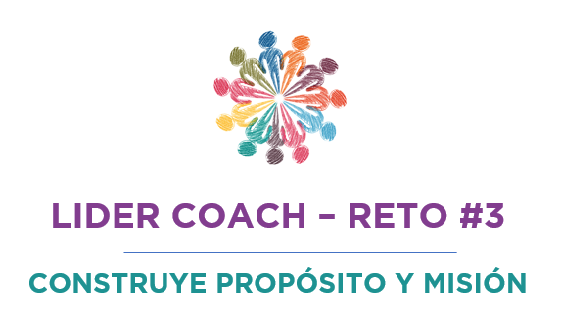 Líder coach – Reto #3: CONSTRUYE PROPÓSITO Y MISIÓN